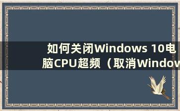 如何关闭Windows 10电脑CPU超频（取消Windows 10中的超频）